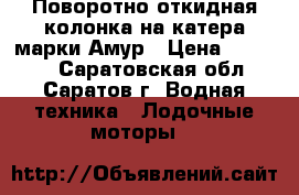 Поворотно-откидная колонка на катера марки Амур › Цена ­ 60 000 - Саратовская обл., Саратов г. Водная техника » Лодочные моторы   